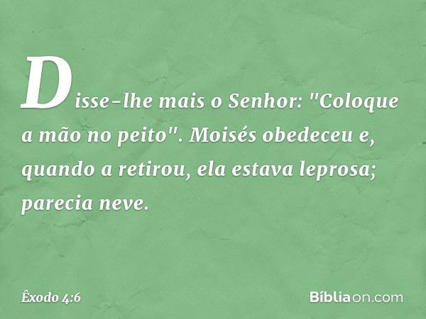 Disse-lhe mais o Senhor: "Coloque a mão no peito". Moisés obedeceu e, quando a retirou, ela estava leprosa; parecia neve. -- Êxodo 4:6