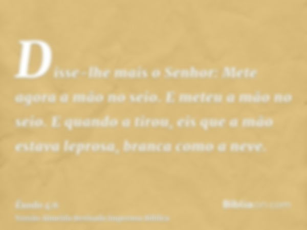 Disse-lhe mais o Senhor: Mete agora a mão no seio. E meteu a mão no seio. E quando a tirou, eis que a mão estava leprosa, branca como a neve.