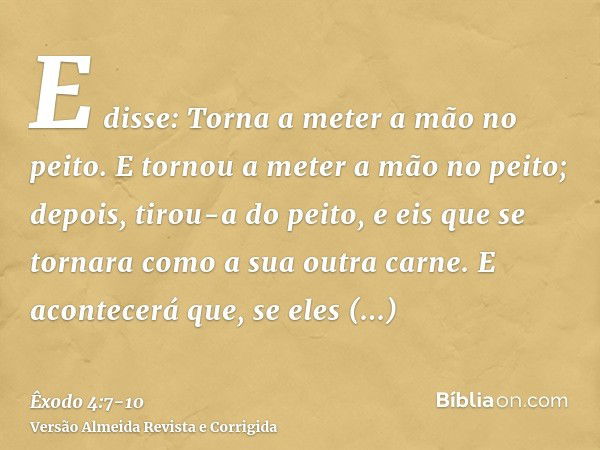 E disse: Torna a meter a mão no peito. E tornou a meter a mão no peito; depois, tirou-a do peito, e eis que se tornara como a sua outra carne.E acontecerá que, 