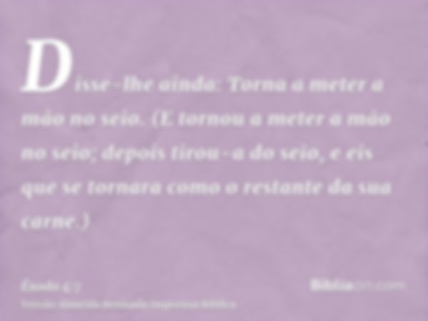 Disse-lhe ainda: Torna a meter a mão no seio. (E tornou a meter a mão no seio; depois tirou-a do seio, e eis que se tornara como o restante da sua carne.)