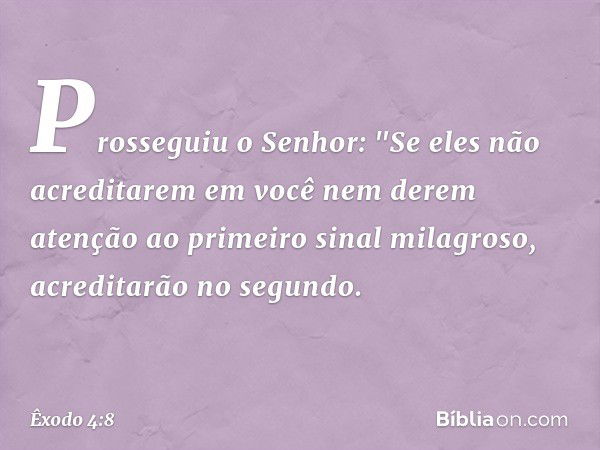 Prosseguiu o Senhor: "Se eles não acre­ditarem em você nem derem atenção ao primeiro sinal milagroso, acreditarão no se­gundo. -- Êxodo 4:8