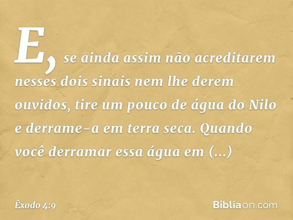 E, se ainda assim não acreditarem nesses dois sinais nem lhe derem ouvidos, tire um pou­co de água do Nilo e derrame-a em terra seca. Quando você derramar essa 