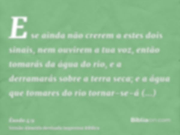 E se ainda não crerem a estes dois sinais, nem ouvirem a tua voz, então tomarás da água do rio, e a derramarás sobre a terra seca; e a água que tomares do rio t