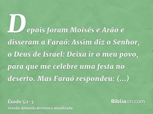 Depois foram Moisés e Arão e disseram a Faraó: Assim diz o Senhor, o Deus de Israel: Deixa ir o meu povo, para que me celebre uma festa no deserto.Mas Faraó res