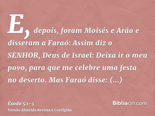 E, depois, foram Moisés e Arão e disseram a Faraó: Assim diz o SENHOR, Deus de Israel: Deixa ir o meu povo, para que me celebre uma festa no deserto.Mas Faraó d