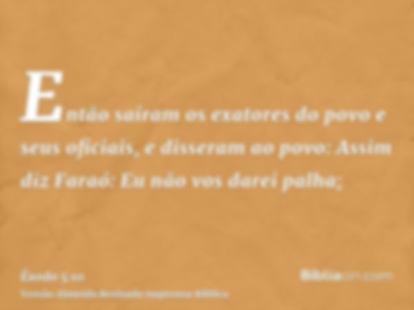 Então saíram os exatores do povo e seus oficiais, e disseram ao povo: Assim diz Faraó: Eu não vos darei palha;