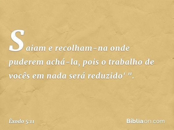 Saiam e recolham-na onde puderem achá-la, pois o trabalho de vocês em nada será reduzido' ". -- Êxodo 5:11