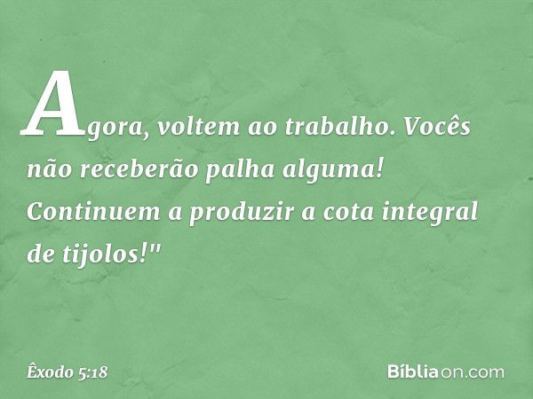 Agora, voltem ao trabalho. Vocês não receberão palha alguma! Continuem a pro­duzir a cota integral de tijolos!" -- Êxodo 5:18