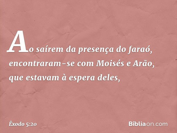 Ao saírem da presença do faraó, encontraram-se com Moisés e Arão, que esta­vam à espera deles, -- Êxodo 5:20