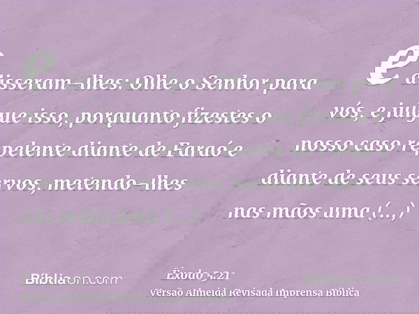 e disseram-lhes: Olhe o Senhor para vós, e julgue isso, porquanto fizestes o nosso caso repelente diante de Faraó e diante de seus servos, metendo-lhes nas mãos