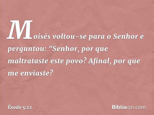 Moisés voltou-se para o Senhor e perguntou: "Senhor, por que maltrataste este povo? Afinal, por que me enviaste? -- Êxodo 5:22