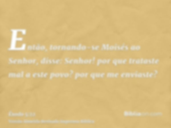 Então, tornando-se Moisés ao Senhor, disse: Senhor! por que trataste mal a este povo? por que me enviaste?