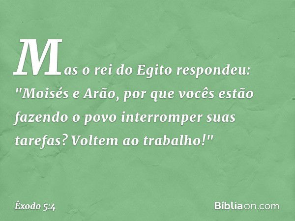 Mas o rei do Egito respondeu: "Moisés e Arão, por que vocês estão fazendo o povo interromper suas tarefas? Voltem ao trabalho!" -- Êxodo 5:4