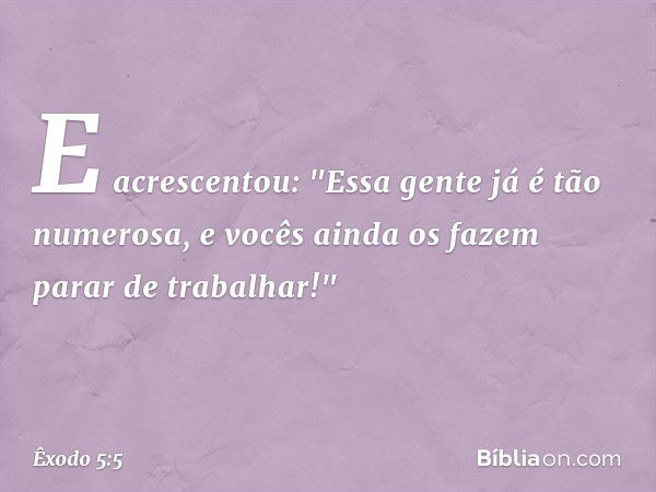 E acrescentou: "Essa gente já é tão numerosa, e vocês ainda os fazem parar de trabalhar!" -- Êxodo 5:5