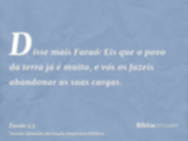 Disse mais Faraó: Eis que o povo da terra já é muito, e vós os fazeis abandonar as suas cargas.