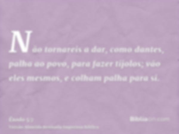 Não tornareis a dar, como dantes, palha ao povo, para fazer tijolos; vão eles mesmos, e colham palha para si.