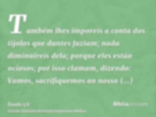 Também lhes imporeis a conta dos tijolos que dantes faziam; nada diminuireis dela; porque eles estão ociosos; por isso clamam, dizendo: Vamos, sacrifiquemos ao 