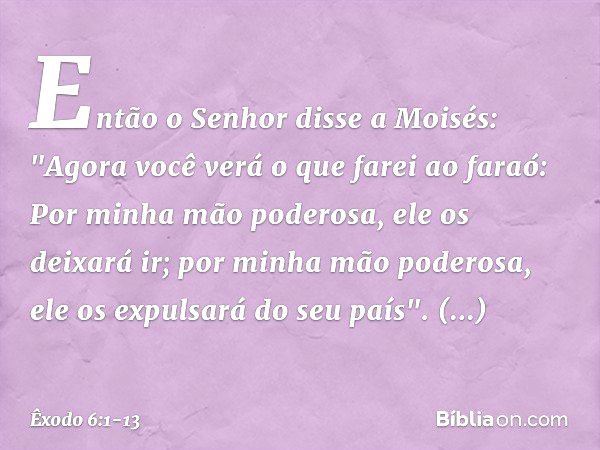 Então o Senhor disse a Moisés: "Ago­ra você verá o que farei ao faraó: Por mi­nha mão poderosa, ele os deixará ir; por minha mão poderosa, ele os expulsará do s