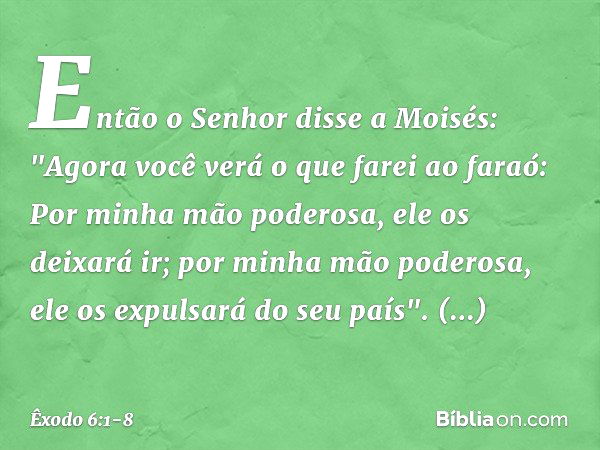 Então o Senhor disse a Moisés: "Ago­ra você verá o que farei ao faraó: Por mi­nha mão poderosa, ele os deixará ir; por minha mão poderosa, ele os expulsará do s