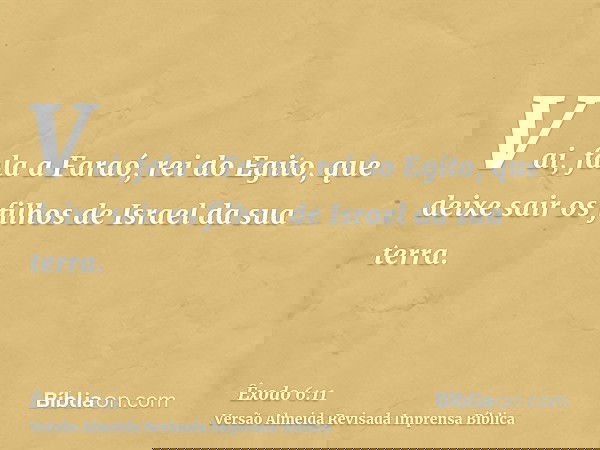 Vai, fala a Faraó, rei do Egito, que deixe sair os filhos de Israel da sua terra.