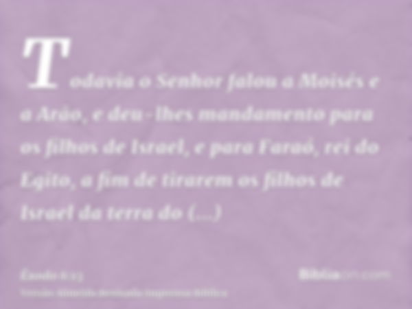 Todavia o Senhor falou a Moisés e a Arão, e deu-lhes mandamento para os filhos de Israel, e para Faraó, rei do Egito, a fim de tirarem os filhos de Israel da te