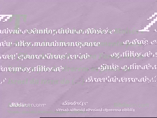 Todavia o Senhor falou a Moisés e a Arão, e deu-lhes mandamento para os filhos de Israel, e para Faraó, rei do Egito, a fim de tirarem os filhos de Israel da te