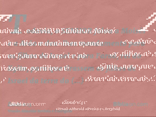 Todavia, o SENHOR falou a Moisés e a Arão e deu-lhes mandamento para os filhos de Israel e para Faraó, rei do Egito, para que tirassem os filhos de Israel da te