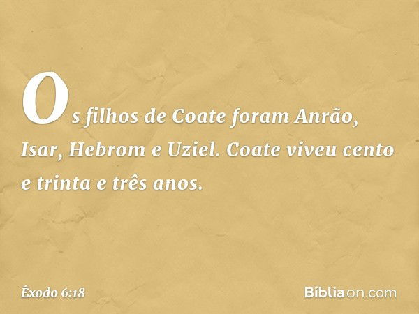 Os filhos de Coate foram Anrão, Isar, Hebrom e Uziel. Coate viveu cento e trinta e três anos. -- Êxodo 6:18