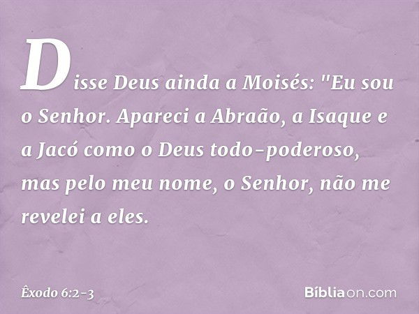 Disse Deus ainda a Moisés: "Eu sou o Senhor. Apareci a Abraão, a Isaque e a Jacó como o Deus todo-poderoso, mas pelo meu nome, o Senhor, não me revelei a eles. 