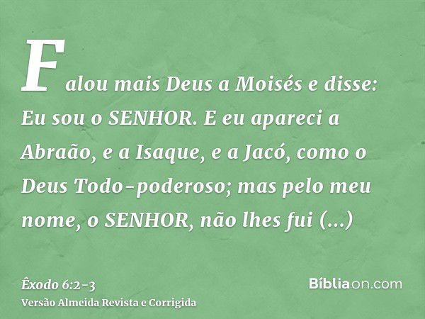 Falou mais Deus a Moisés e disse: Eu sou o SENHOR.E eu apareci a Abraão, e a Isaque, e a Jacó, como o Deus Todo-poderoso; mas pelo meu nome, o SENHOR, não lhes 