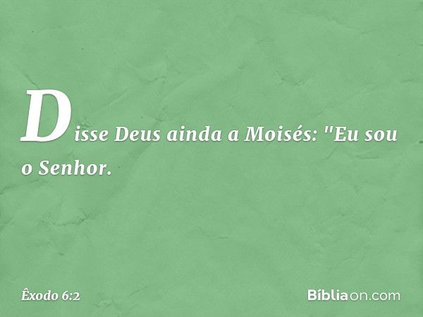 Disse Deus ainda a Moisés: "Eu sou o Senhor. -- Êxodo 6:2