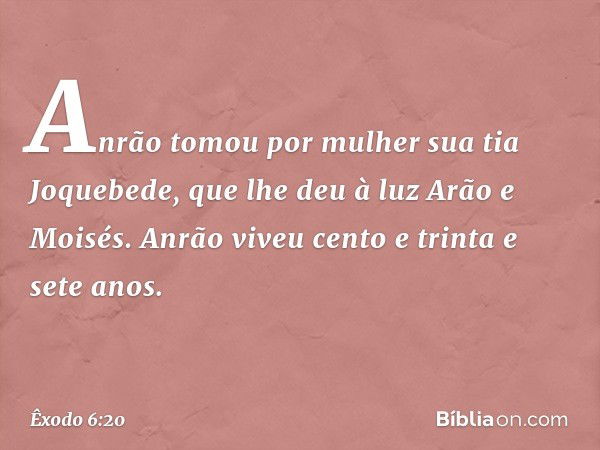 Anrão tomou por mulher sua tia Joque­bede, que lhe deu à luz Arão e Moisés. Anrão viveu cento e trinta e sete anos. -- Êxodo 6:20