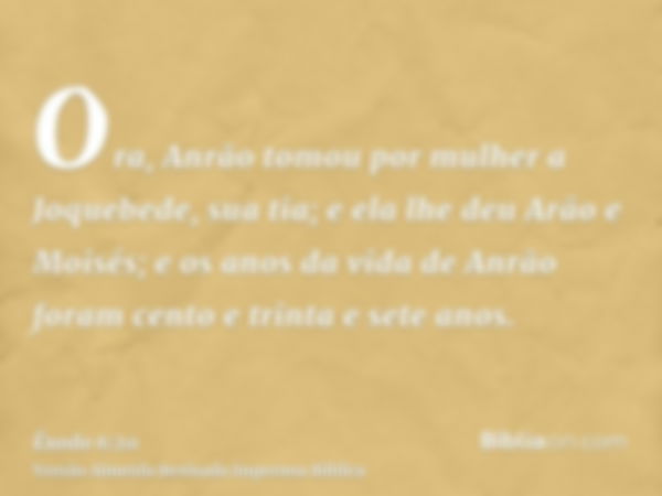 Ora, Anrão tomou por mulher a Joquebede, sua tia; e ela lhe deu Arão e Moisés; e os anos da vida de Anrão foram cento e trinta e sete anos.