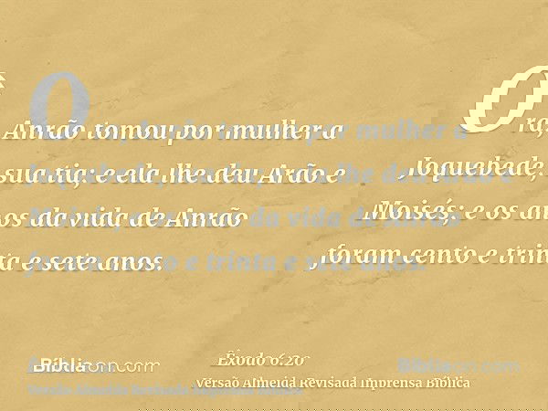 Ora, Anrão tomou por mulher a Joquebede, sua tia; e ela lhe deu Arão e Moisés; e os anos da vida de Anrão foram cento e trinta e sete anos.