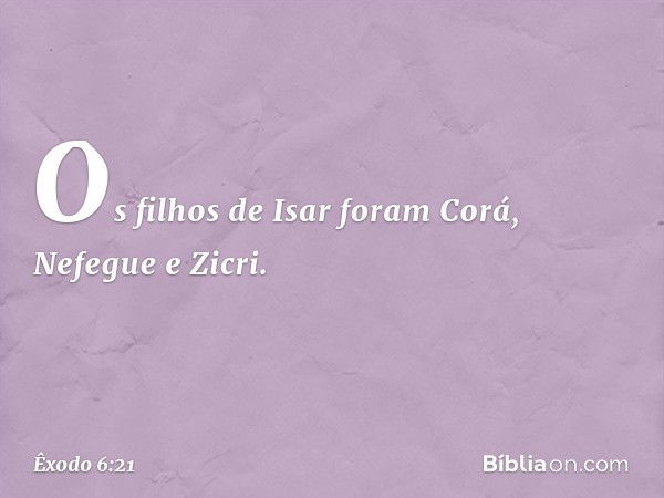 Os filhos de Isar foram Corá, Nefegue e Zicri. -- Êxodo 6:21