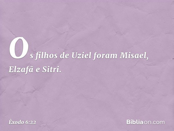 Os filhos de Uziel foram Misael, Elza­fã e Sitri. -- Êxodo 6:22