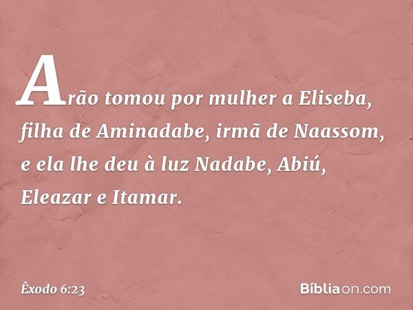 Arão tomou por mulher a Eliseba, filha de Aminadabe, irmã de Naassom, e ela lhe deu à luz Nadabe, Abiú, Eleazar e Itamar. -- Êxodo 6:23