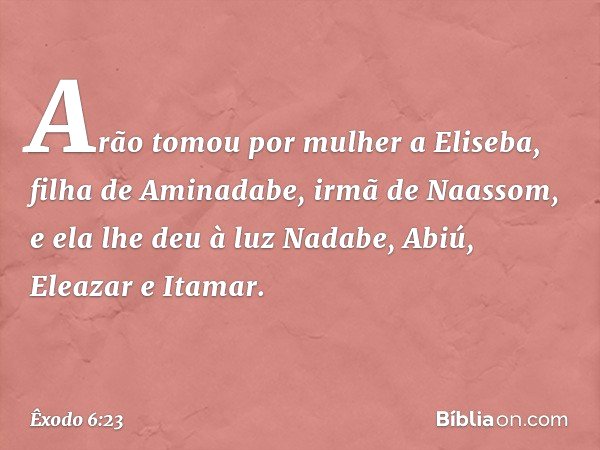 Arão tomou por mulher a Eliseba, filha de Aminadabe, irmã de Naassom, e ela lhe deu à luz Nadabe, Abiú, Eleazar e Itamar. -- Êxodo 6:23
