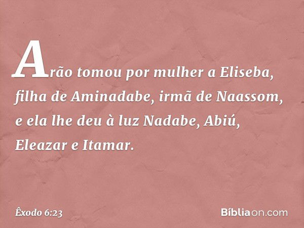 Arão tomou por mulher a Eliseba, filha de Aminadabe, irmã de Naassom, e ela lhe deu à luz Nadabe, Abiú, Eleazar e Itamar. -- Êxodo 6:23