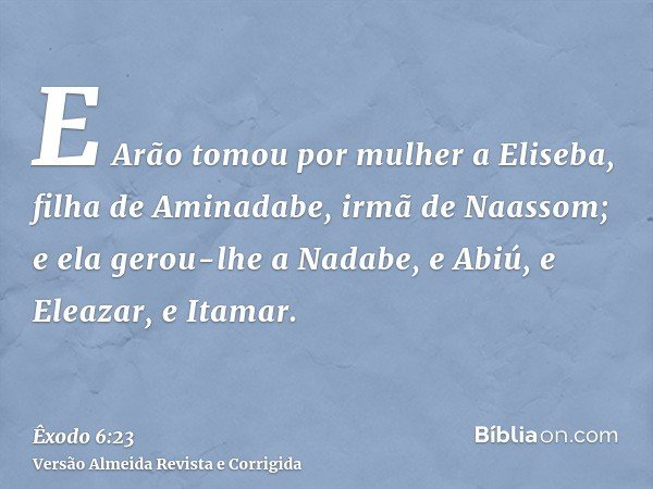 E Arão tomou por mulher a Eliseba, filha de Aminadabe, irmã de Naassom; e ela gerou-lhe a Nadabe, e Abiú, e Eleazar, e Itamar.