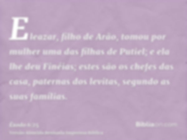 Eleazar, filho de Arão, tomou por mulher uma das filhas de Putiel; e ela lhe deu Finéias; estes são os chefes das casa, paternas dos levitas, segundo as suas fa