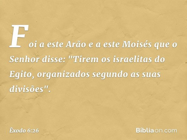 Foi a este Arão e a este Moisés que o Senhor disse: "Tirem os israelitas do Egito, organizados segundo as suas divisões". -- Êxodo 6:26