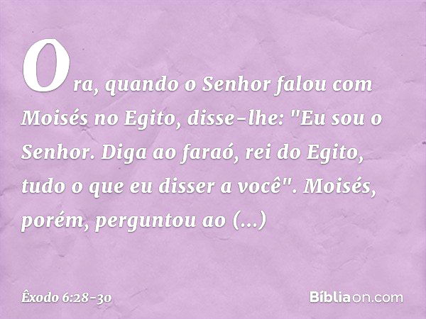 Ora, quando o Senhor falou com Moi­sés no Egito, disse-lhe: "Eu sou o Senhor. Diga ao faraó, rei do Egito, tudo o que eu disser a você". Moisés, porém, pergunto