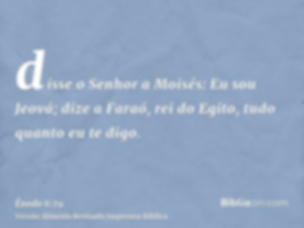 disse o Senhor a Moisés: Eu sou Jeová; dize a Faraó, rei do Egito, tudo quanto eu te digo.