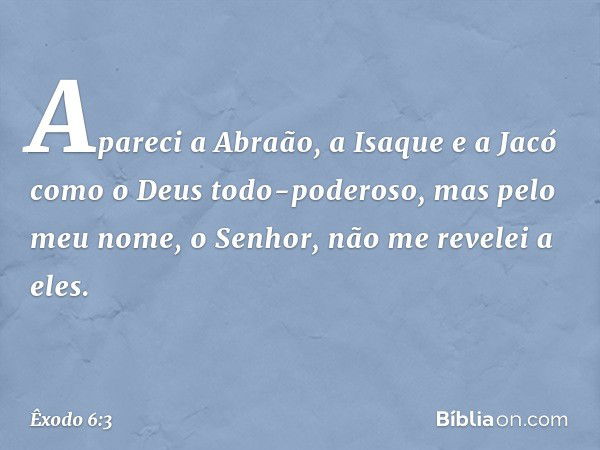 Apareci a Abraão, a Isaque e a Jacó como o Deus todo-poderoso, mas pelo meu nome, o Senhor, não me revelei a eles. -- Êxodo 6:3