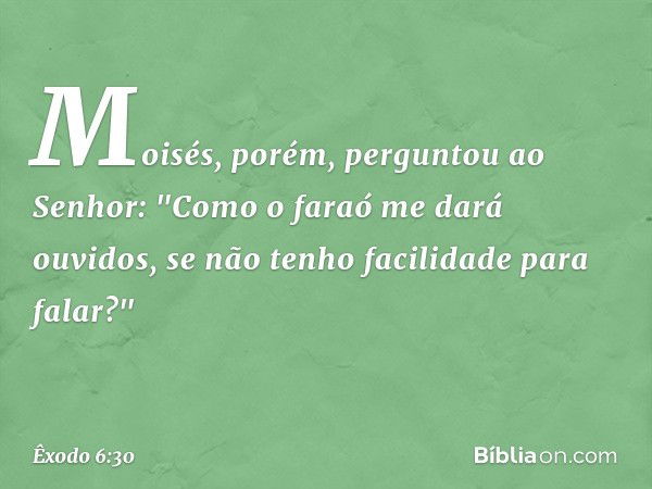 Moisés, porém, perguntou ao Senhor: "Como o faraó me dará ouvidos, se não tenho facilidade para falar?" -- Êxodo 6:30