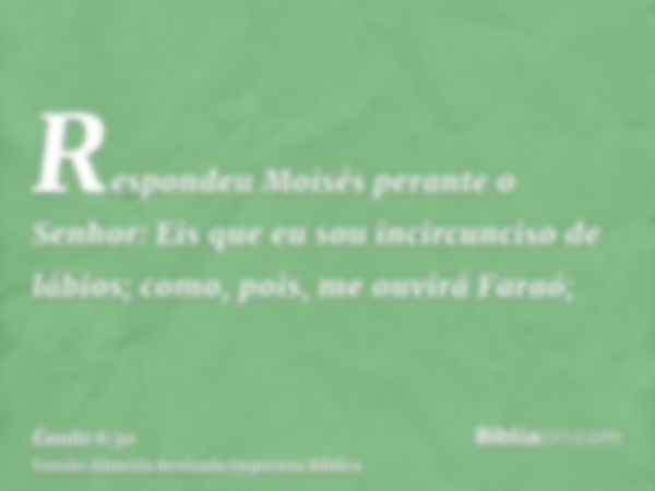 Respondeu Moisés perante o Senhor: Eis que eu sou incircunciso de lábios; como, pois, me ouvirá Faraó;