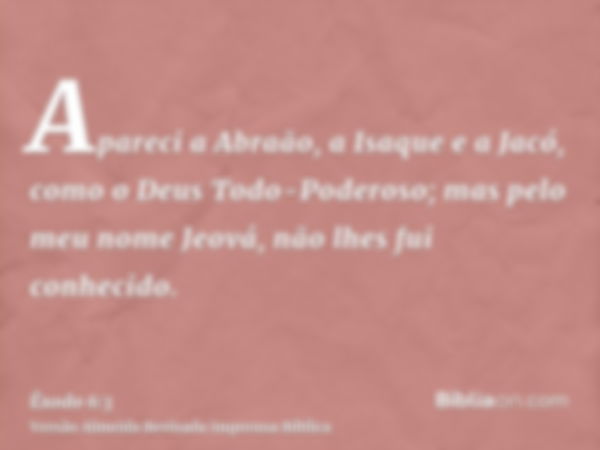 Apareci a Abraão, a Isaque e a Jacó, como o Deus Todo-Poderoso; mas pelo meu nome Jeová, não lhes fui conhecido.