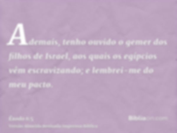 Ademais, tenho ouvido o gemer dos filhos de Israel, aos quais os egípcios vêm escravizando; e lembrei-me do meu pacto.