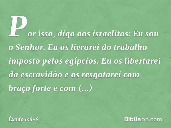 "Por isso, diga aos israelitas: Eu sou o Senhor. Eu os livrarei do trabalho imposto pelos egípcios. Eu os libertarei da escravidão e os resgatarei com braço for